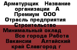 Арматурщик › Название организации ­ А-Премиум, ООО › Отрасль предприятия ­ Строительство › Минимальный оклад ­ 25 000 - Все города Работа » Вакансии   . Алтайский край,Славгород г.